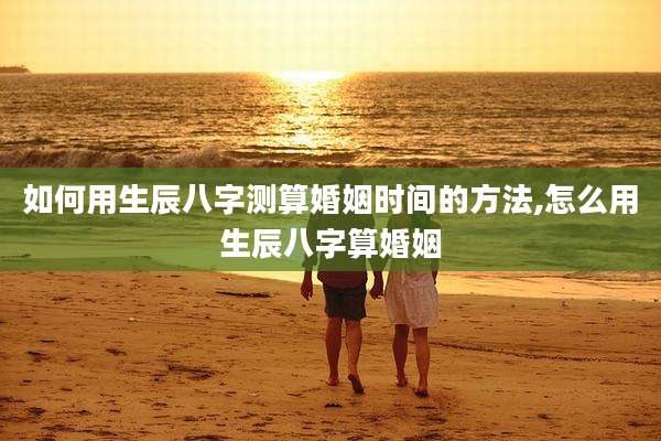 如何用生辰八字测算婚姻时间的方法,怎么用生辰八字算婚姻