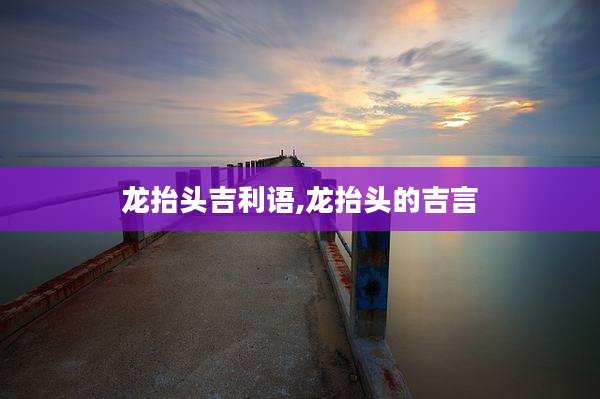龙抬头吉利语,龙抬头的吉言