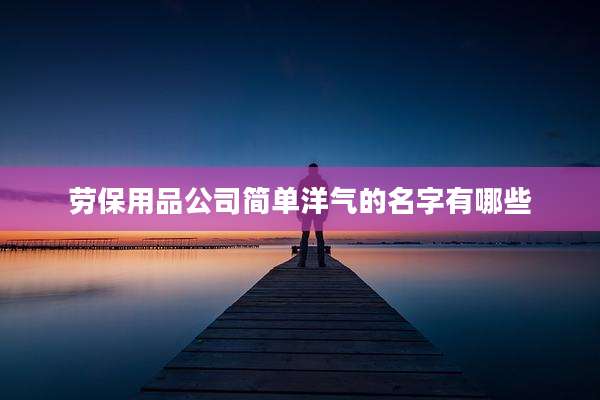 劳保用品公司简单洋气的名字有哪些