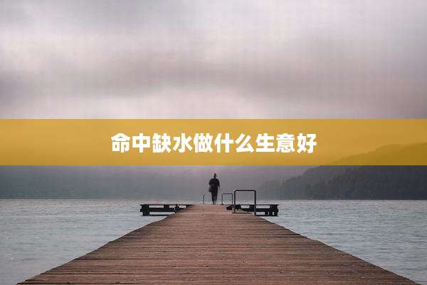 命中缺水做什么生意好