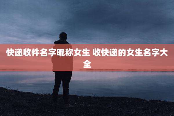 快递收件名字昵称女生 收快递的女生名字大全