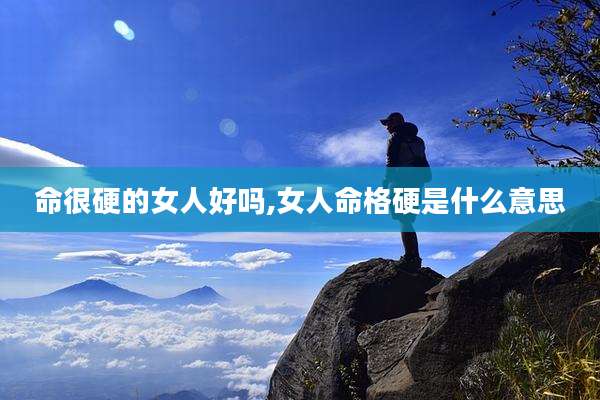 命很硬的女人好吗,女人命格硬是什么意思