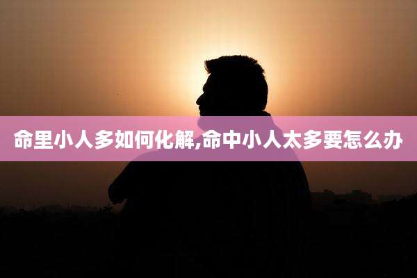 命里小人多如何化解,命中小人太多要怎么办