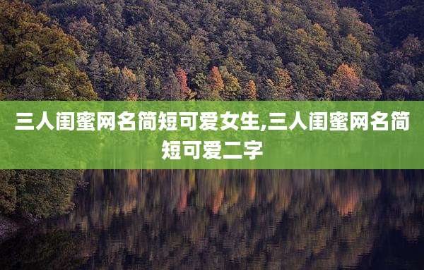 三人闺蜜网名简短可爱女生,三人闺蜜网名简短可爱二字