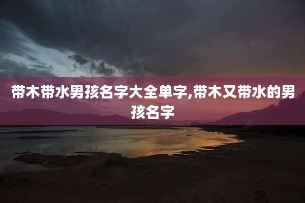 带木带水男孩名字大全单字,带木又带水的男孩名字