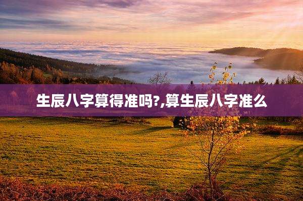 生辰八字算得准吗?,算生辰八字准么