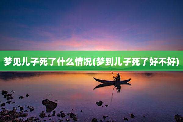 梦见儿子死了什么情况(梦到儿子死了好不好)