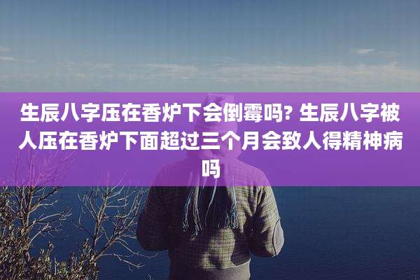 生辰八字压在香炉下会倒霉吗? 生辰八字被人压在香炉下面超过三个月会致人得精神病吗