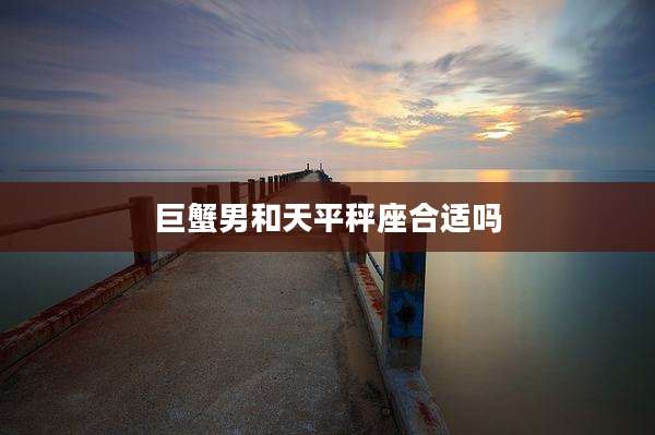 巨蟹男和天平秤座合适吗
