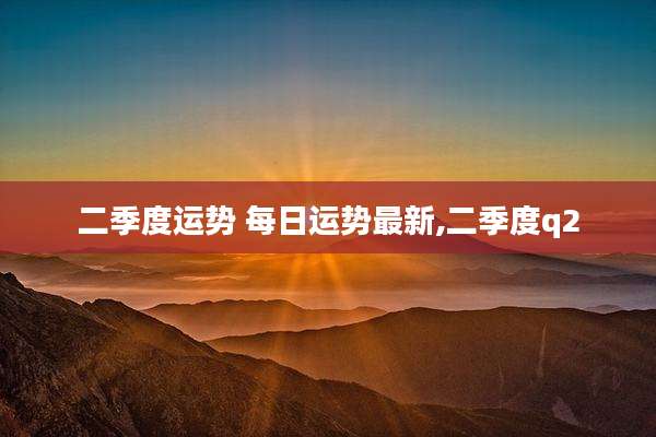 二季度运势 每日运势最新,二季度q2