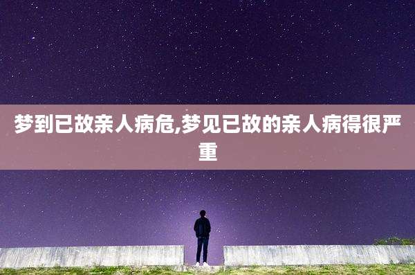 梦到已故亲人病危,梦见已故的亲人病得很严重