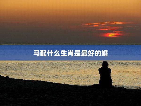 马配什么生肖是最好的婚