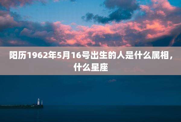 阳历1962年5月16号出生的人是什么属相，什么星座