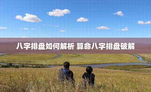 八字排盘如何解析 算命八字排盘破解