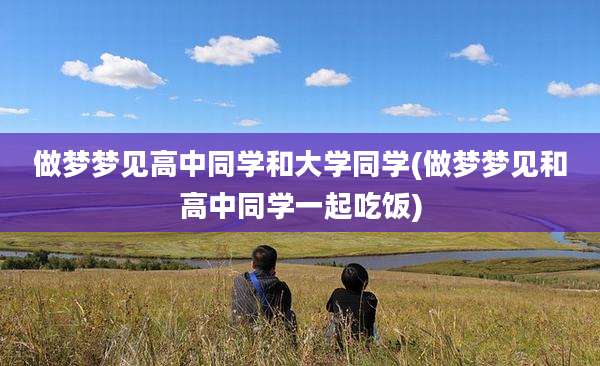 做梦梦见高中同学和大学同学(做梦梦见和高中同学一起吃饭)