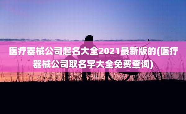 医疗器械公司起名大全2021最新版的(医疗器械公司取名字大全免费查询)