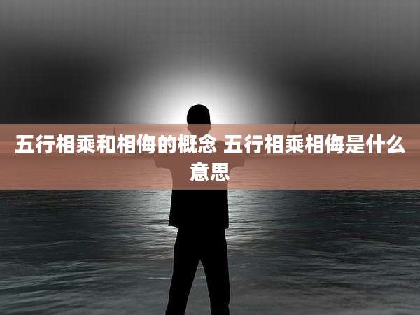 五行相乘和相侮的概念 五行相乘相侮是什么意思