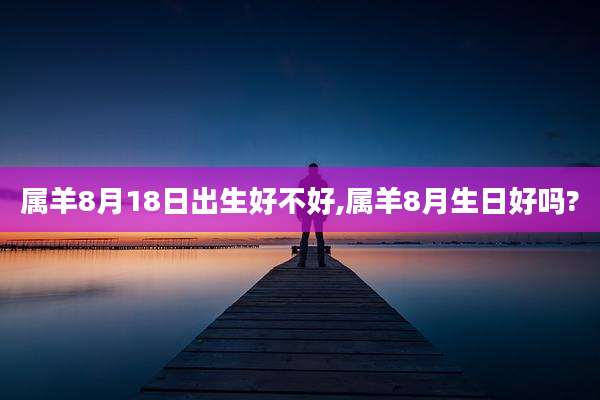 属羊8月18日出生好不好,属羊8月生日好吗?