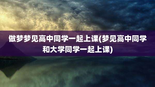 做梦梦见高中同学一起上课(梦见高中同学和大学同学一起上课)