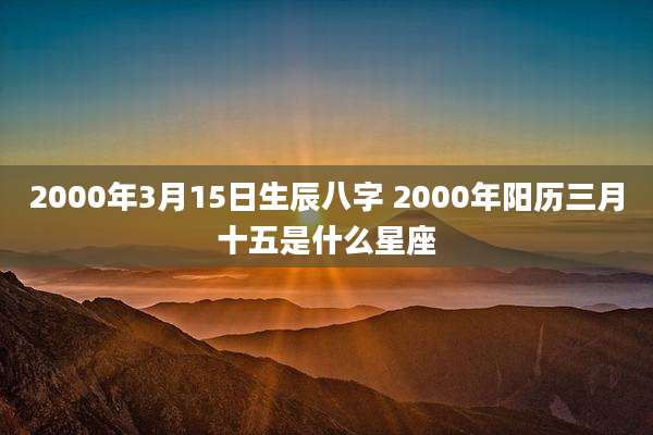 2000年3月15日生辰八字 2000年阳历三月十五是什么星座