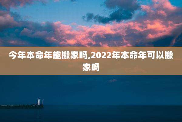 今年本命年能搬家吗,2022年本命年可以搬家吗
