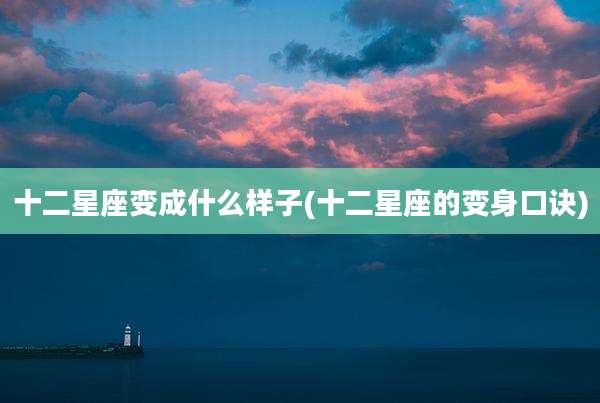 十二星座变成什么样子(十二星座的变身口诀)
