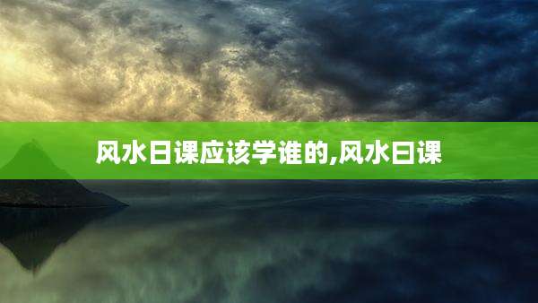 风水日课应该学谁的,风水曰课