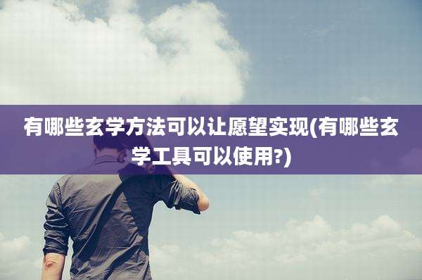 有哪些玄学方法可以让愿望实现(有哪些玄学工具可以使用?)