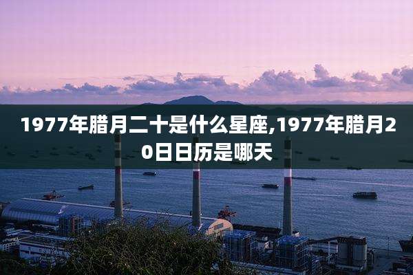 1977年腊月二十是什么星座,1977年腊月20日日历是哪天