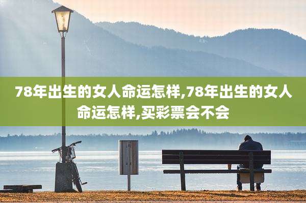 78年出生的女人命运怎样,78年出生的女人命运怎样,买彩票会不会