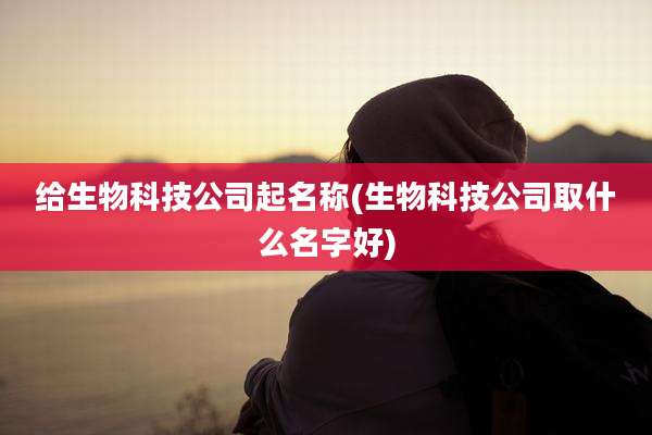 给生物科技公司起名称(生物科技公司取什么名字好)