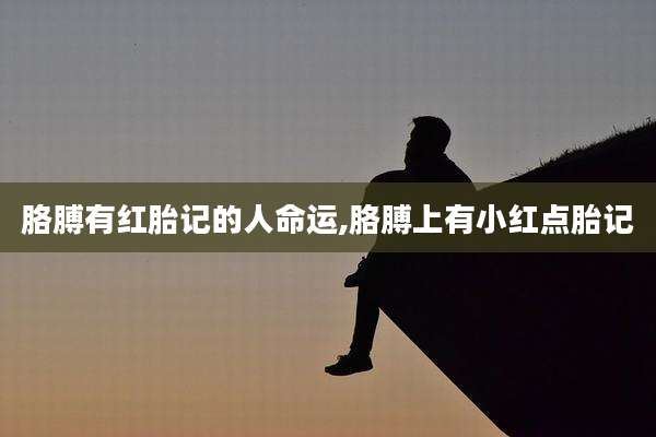 胳膊有红胎记的人命运,胳膊上有小红点胎记
