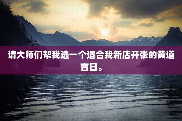 请大师们帮我选一个适合我新店开张的黄道吉日。