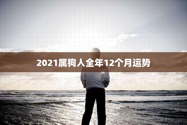 2021属狗人全年12个月运势