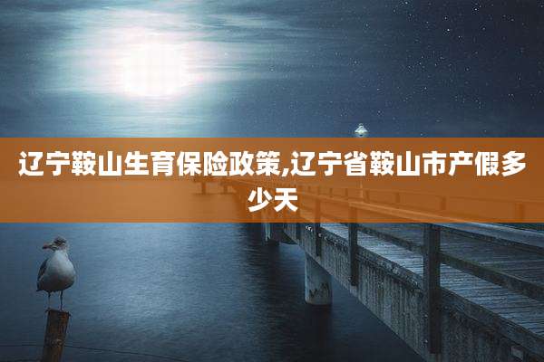 辽宁鞍山生育保险政策,辽宁省鞍山市产假多少天