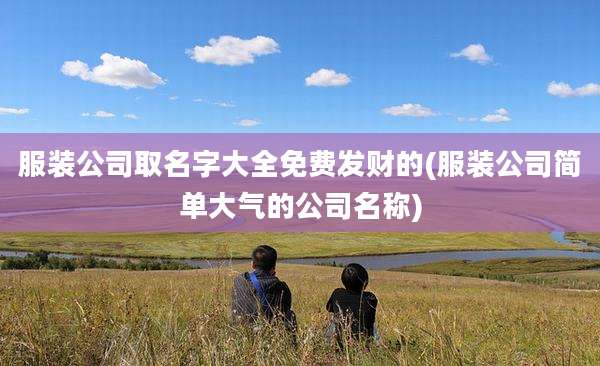 服装公司取名字大全免费发财的(服装公司简单大气的公司名称)