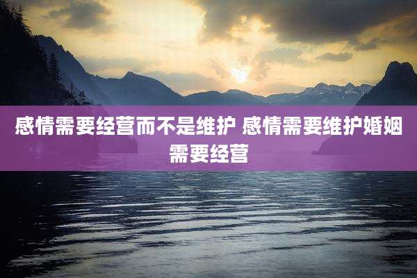 感情需要经营而不是维护 感情需要维护婚姻需要经营