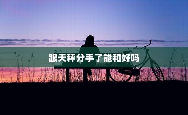 跟天秤分手了能和好吗
