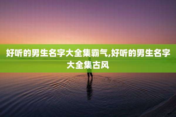 好听的男生名字大全集霸气,好听的男生名字大全集古风