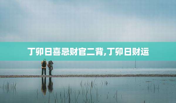 丁卯日喜忌财官二背,丁卯日财运