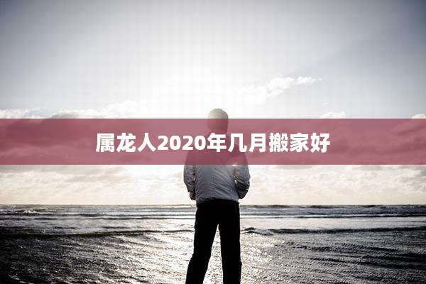 属龙人2020年几月搬家好