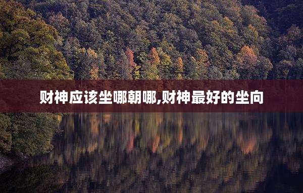 财神应该坐哪朝哪,财神最好的坐向