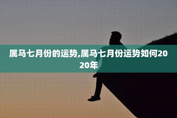属马七月份的运势,属马七月份运势如何2020年