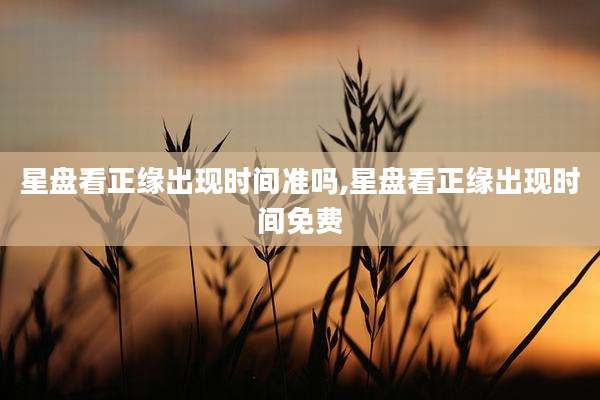 星盘看正缘出现时间准吗,星盘看正缘出现时间免费