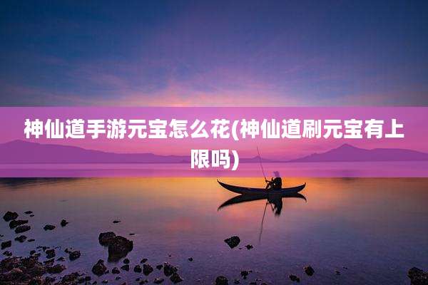 神仙道手游元宝怎么花(神仙道刷元宝有上限吗)
