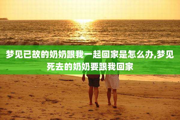 梦见已故的奶奶跟我一起回家是怎么办,梦见死去的奶奶要跟我回家