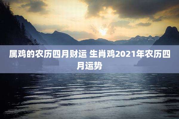 属鸡的农历四月财运 生肖鸡2021年农历四月运势