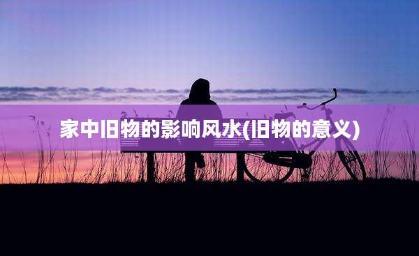 家中旧物的影响风水(旧物的意义)