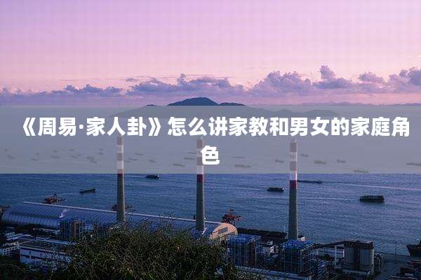 《周易·家人卦》怎么讲家教和男女的家庭角色