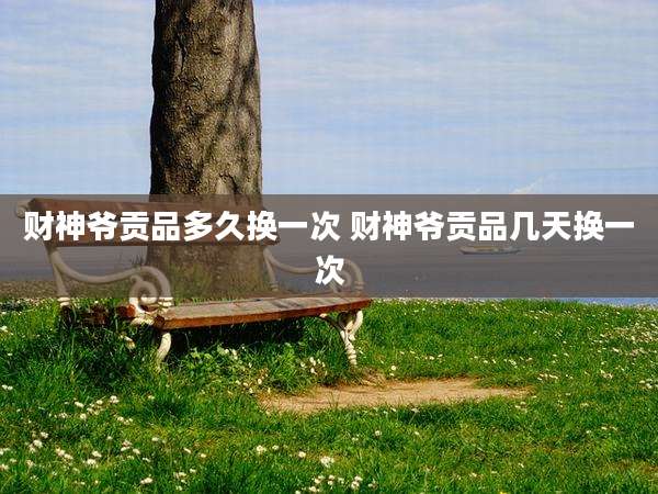财神爷贡品多久换一次 财神爷贡品几天换一次